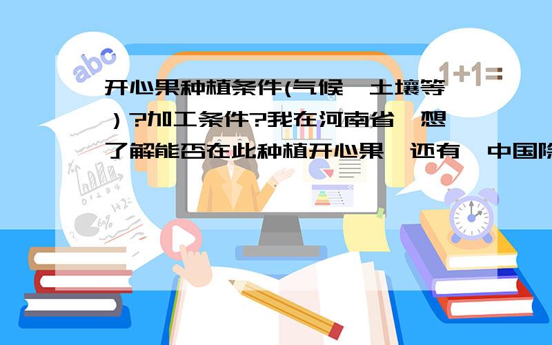 开心果种植条件(气候、土壤等）?加工条件?我在河南省,想了解能否在此种植开心果,还有,中国除了新疆之外,还有没有适合种植开心果的地方?新疆的气候和土壤条件属于什么类型的?见工条件