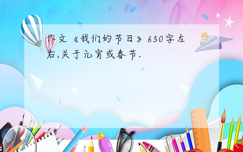 作文《我们的节日》650字左右,关于元宵或春节.