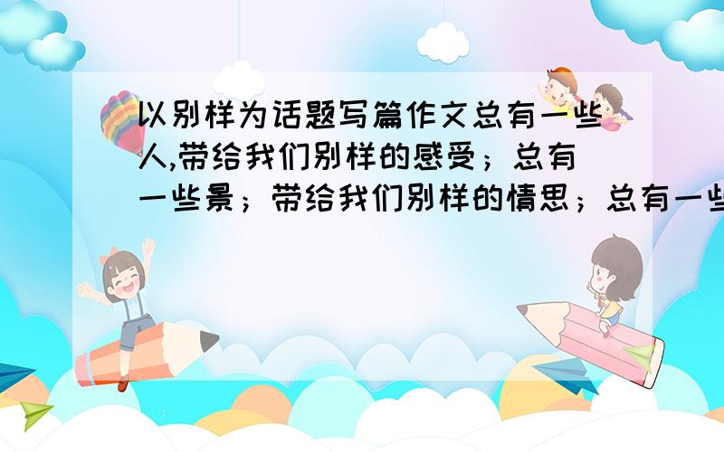 以别样为话题写篇作文总有一些人,带给我们别样的感受；总有一些景；带给我们别样的情思；总有一些事,带给我们别样的感触；总有一段生活,带给我们别样的体验.以“别样”为题 写作文