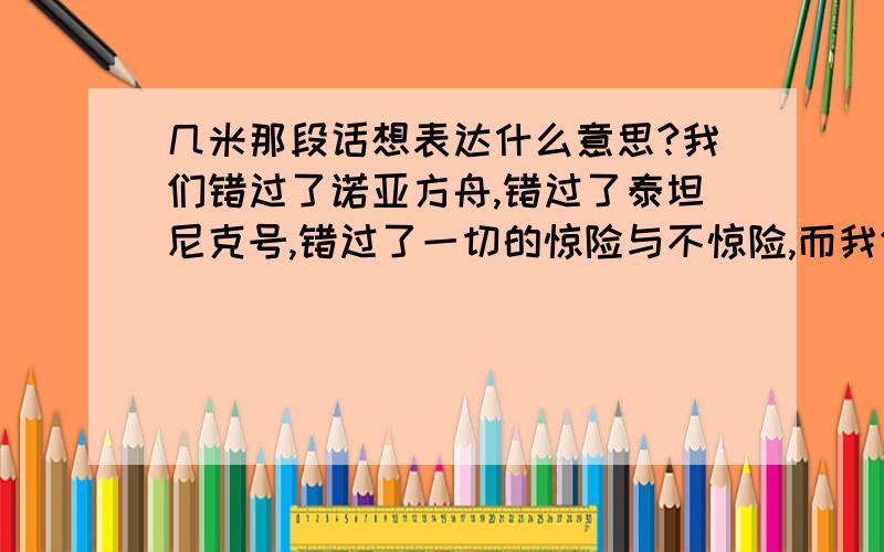 几米那段话想表达什么意思?我们错过了诺亚方舟,错过了泰坦尼克号,错过了一切的惊险与不惊险,而我们还将继续错过.