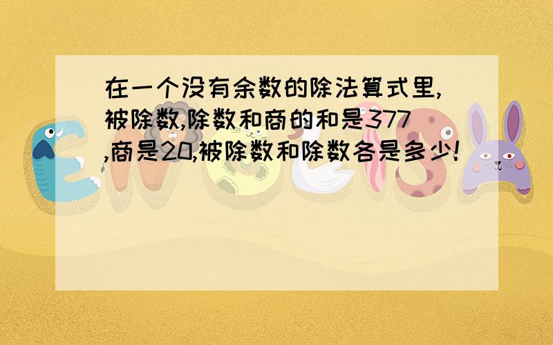 在一个没有余数的除法算式里,被除数,除数和商的和是377,商是20,被除数和除数各是多少!