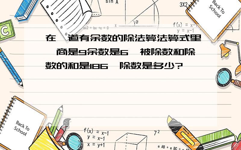 在一道有余数的除法算法算式里,商是9余数是6,被除数和除数的和是186,除数是多少?