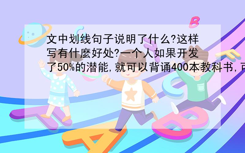 文中划线句子说明了什么?这样写有什麼好处?一个人如果开发了50%的潜能,就可以背诵400本教科书,可以学完十几所大学的课程,还可以掌握二十来种不同国家的语言.