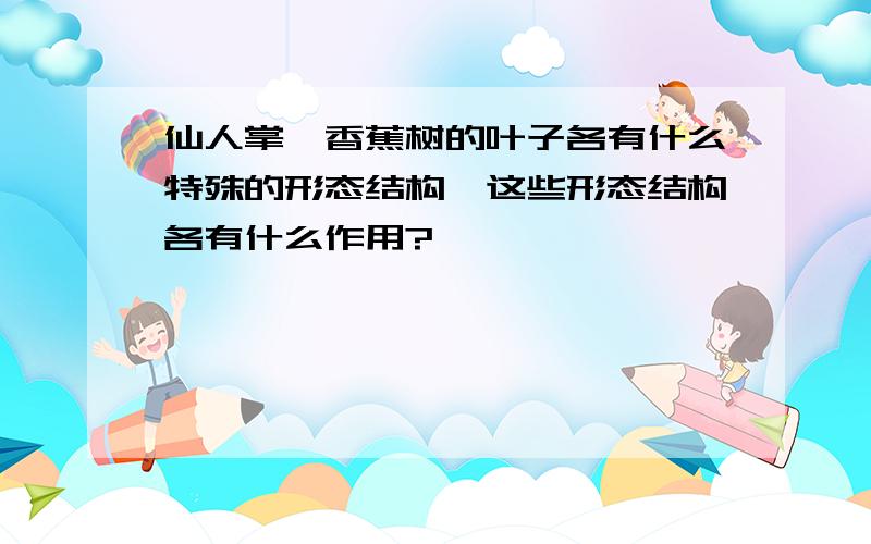 仙人掌、香蕉树的叶子各有什么特殊的形态结构,这些形态结构各有什么作用?