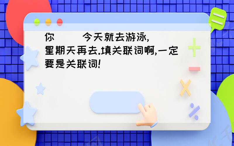 你（ ）今天就去游泳,（ ）星期天再去.填关联词啊,一定要是关联词!