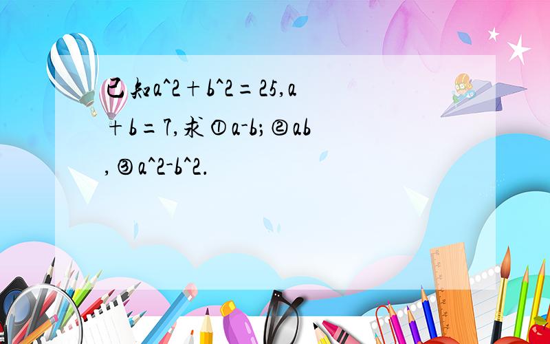 已知a^2+b^2=25,a+b=7,求①a-b；②ab,③a^2-b^2．