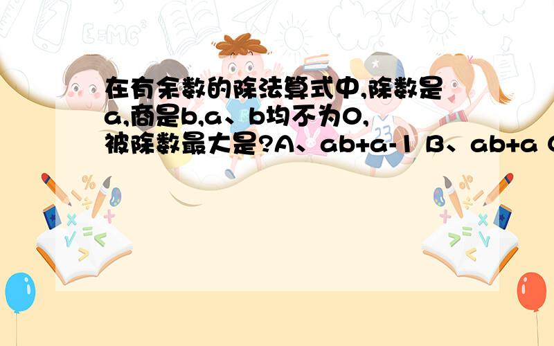 在有余数的除法算式中,除数是a,商是b,a、b均不为0,被除数最大是?A、ab+a-1 B、ab+a C、ab 为什么?