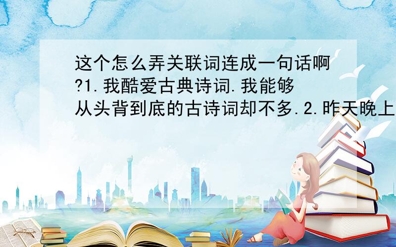 这个怎么弄关联词连成一句话啊?1.我酷爱古典诗词.我能够从头背到底的古诗词却不多.2.昨天晚上我挨了一顿打.我给他们的小崽子摇摇篮的时候,不知不觉睡着了.