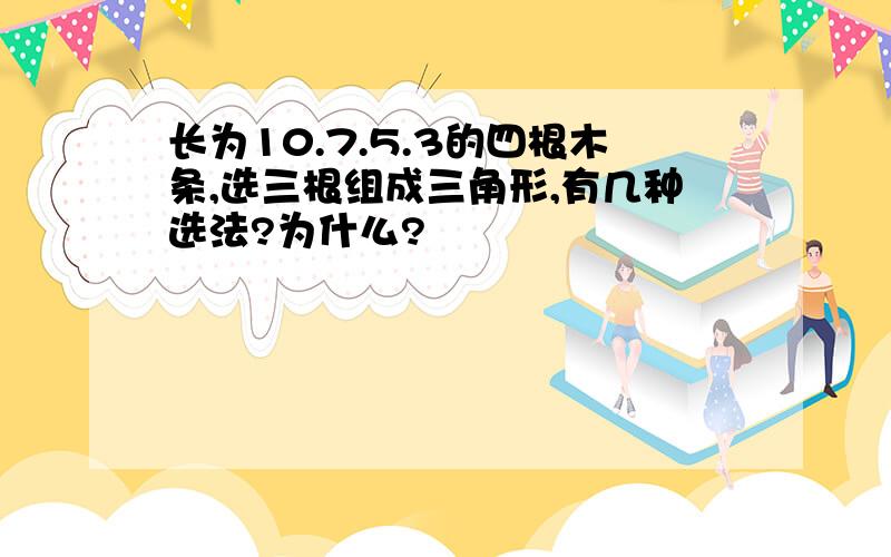 长为10.7.5.3的四根木条,选三根组成三角形,有几种选法?为什么?