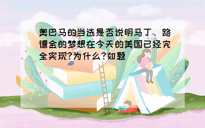 奥巴马的当选是否说明马丁、路德金的梦想在今天的美国已经完全实现?为什么?如题