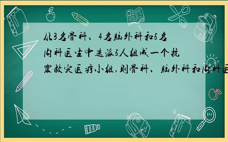 从3名骨科、4名脑外科和5名内科医生中选派5人组成一个抗震救灾医疗小组,则骨科、脑外科和内科医生都至少有1人的选派方法种数是