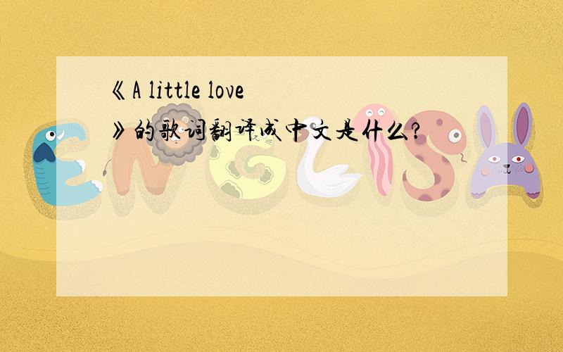 《A little love》的歌词翻译成中文是什么?