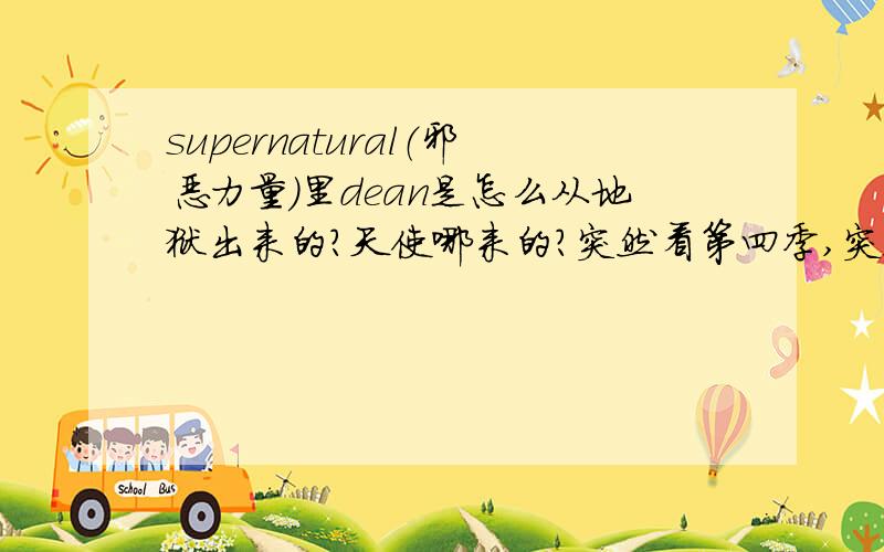 supernatural（邪恶力量）里dean是怎么从地狱出来的?天使哪来的?突然看第四季,突然就里面多了个天使Castiel,他说他把dean从地狱拉出来的.这个是哪一集里发生的事情?我好像错过某一集重要的剧