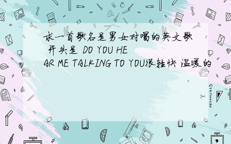 求一首歌名是男女对唱的英文歌 开头是 DO YOU HEAR ME TALKING TO YOU很轻快 温暖的