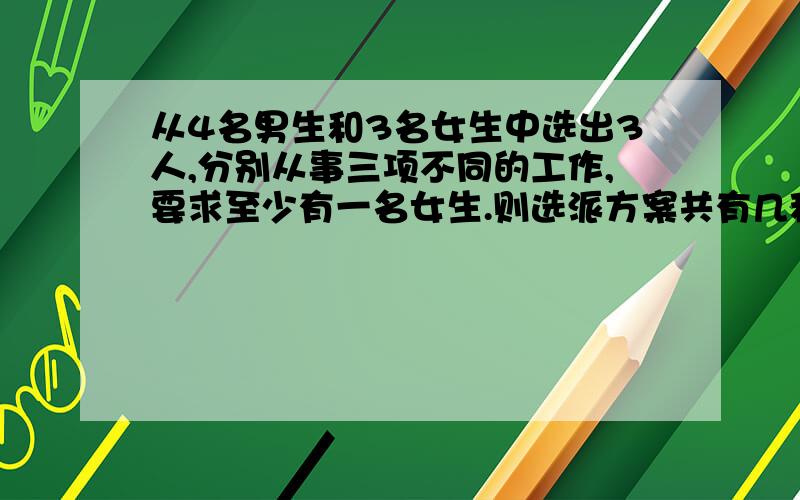 从4名男生和3名女生中选出3人,分别从事三项不同的工作,要求至少有一名女生.则选派方案共有几种