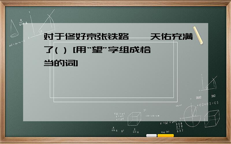 对于修好京张铁路,詹天佑充满了( ) [用“望”字组成恰当的词]