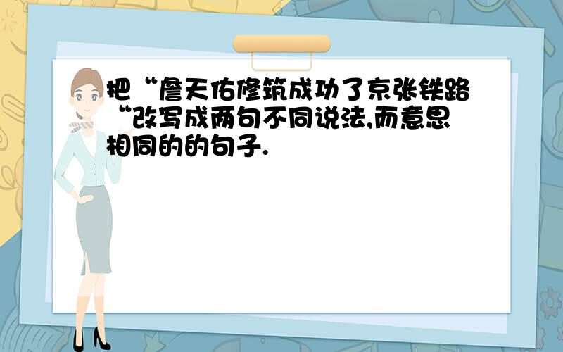 把“詹天佑修筑成功了京张铁路“改写成两句不同说法,而意思相同的的句子.