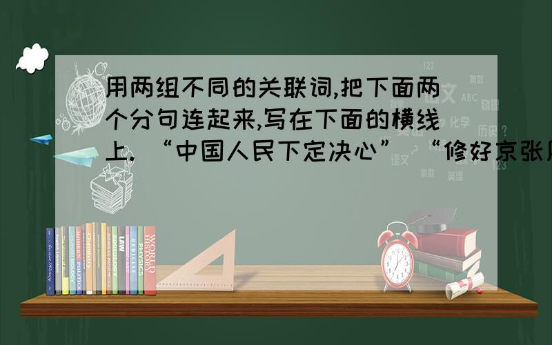 用两组不同的关联词,把下面两个分句连起来,写在下面的横线上. “中国人民下定决心” “修好京张用两组不同的关联词,把下面两个分句连起来,写在下面的横线上. “中国人民下定决心”