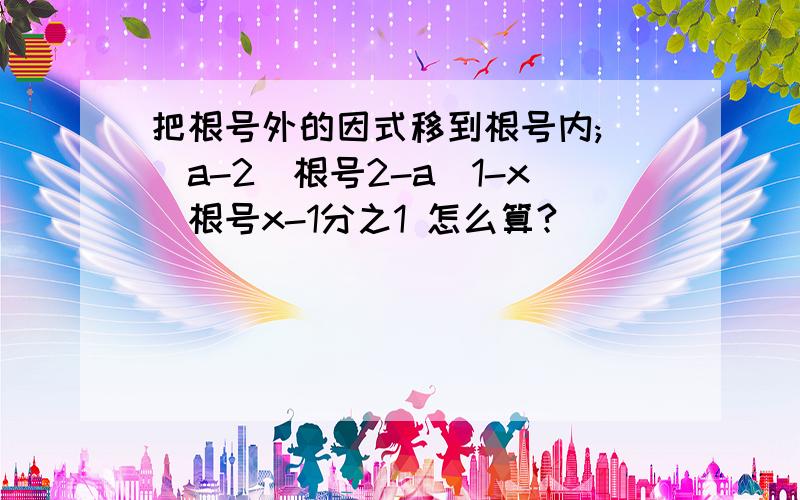 把根号外的因式移到根号内; （a-2）根号2-a（1-x）根号x-1分之1 怎么算?