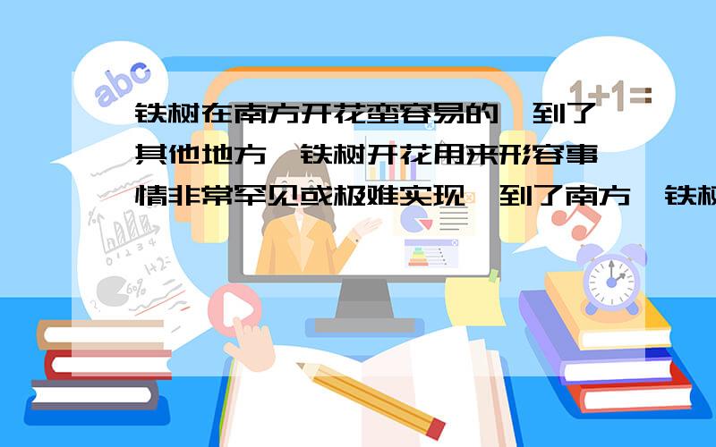 铁树在南方开花蛮容易的,到了其他地方,铁树开花用来形容事情非常罕见或极难实现,到了南方,铁树开花岂不是来形容轻而易举的事?