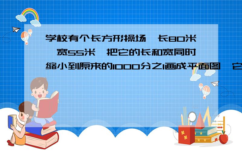 学校有个长方形操场,长80米,宽55米,把它的长和宽同时缩小到原来的1000分之1画成平面图,它的长和宽分别是多少?并把平面图画出来.