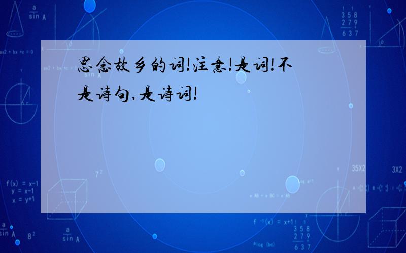 思念故乡的词!注意!是词!不是诗句,是诗词!