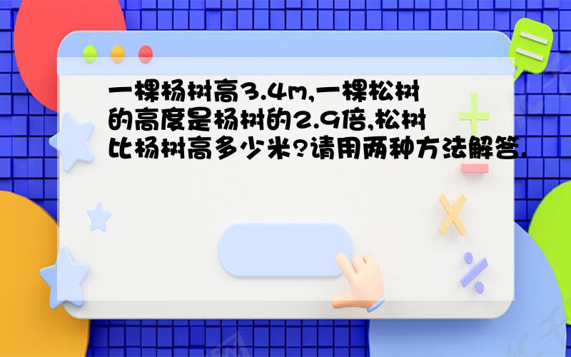 一棵杨树高3.4m,一棵松树的高度是杨树的2.9倍,松树比杨树高多少米?请用两种方法解答.