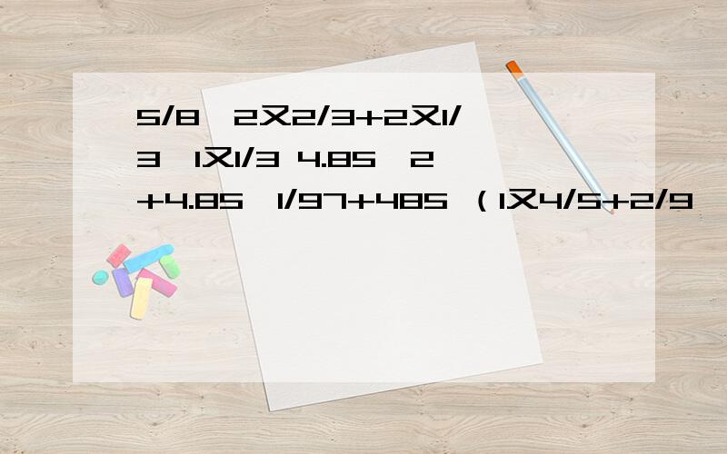 5/8×2又2/3+2又1/3÷1又1/3 4.85×2+4.85÷1/97+485 （1又4/5+2/9×3又3/4）÷2又19/305又4/7×3.5+0.729×2/9 40×39又39/40 80×1/8÷1/800×1/800