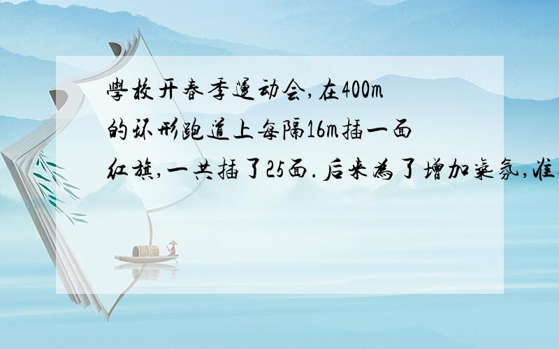 学校开春季运动会,在400m的环形跑道上每隔16m插一面红旗,一共插了25面.后来为了增加气氛,准备在插一些颜色的彩旗,就把每两面旗之间的间隔缩短了,起点旗不动,重新插完后,发现共有5面红旗