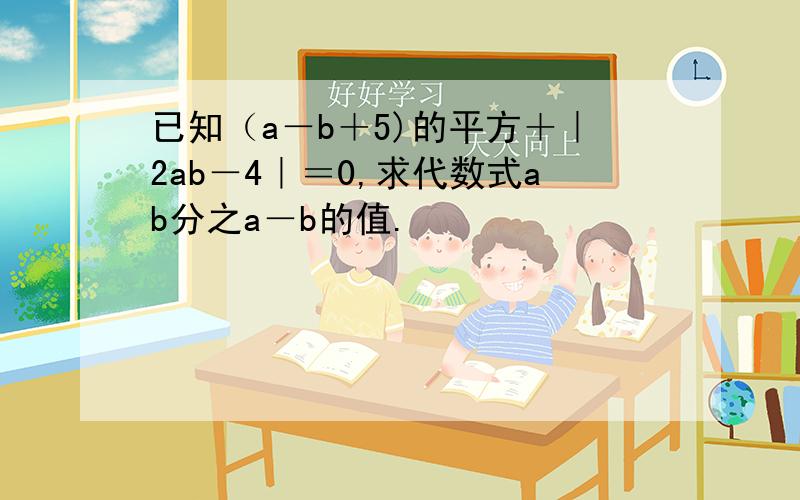 已知（a－b＋5)的平方＋｜2ab－4｜＝0,求代数式ab分之a－b的值.