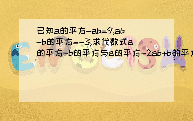 已知a的平方-ab=9,ab-b的平方=-3,求代数式a的平方-b的平方与a的平方-2ab+b的平方的值