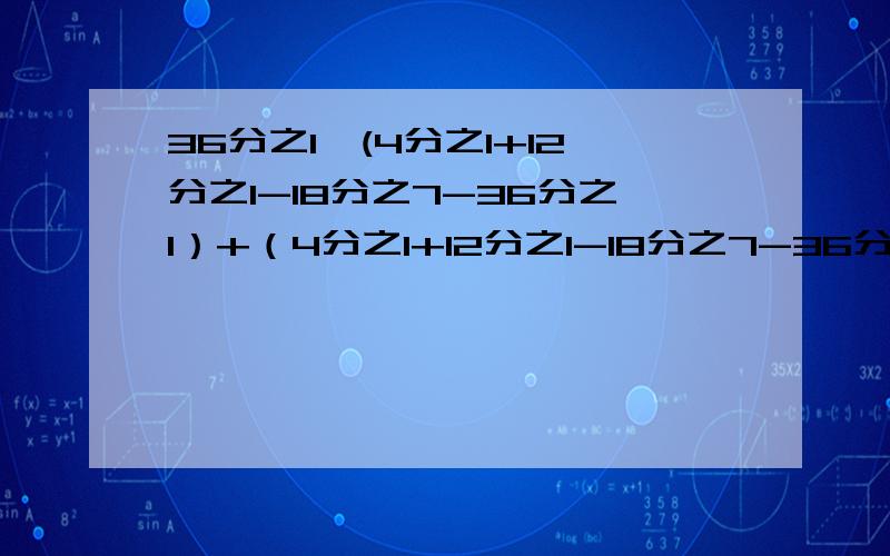 36分之1÷(4分之1+12分之1-18分之7-36分之1）+（4分之1+12分之1-18分之7-36分之1)÷36分之1