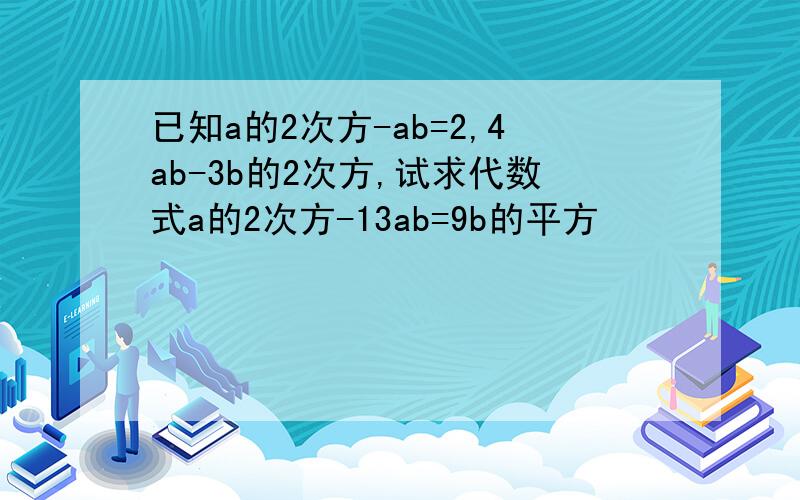 已知a的2次方-ab=2,4ab-3b的2次方,试求代数式a的2次方-13ab=9b的平方