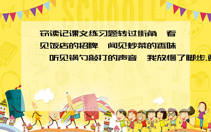 窃读记课文练习题转过街角,看见饭店的招牌,闻见炒菜的香味,听见锅勺敲打的声音,我放慢了脚步.对“当饭店飘来一阵阵菜香时,我已饿得饥肠辘辘……”这段的描写起了( )的作用.填括号里的