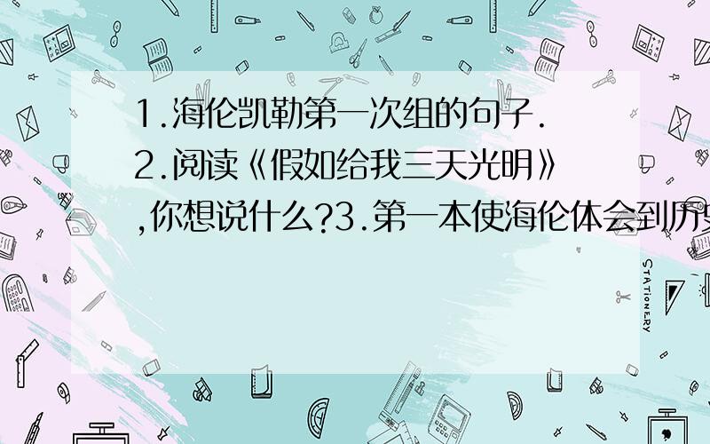 1.海伦凯勒第一次组的句子.2.阅读《假如给我三天光明》,你想说什么?3.第一本使海伦体会到历史价值的书急.