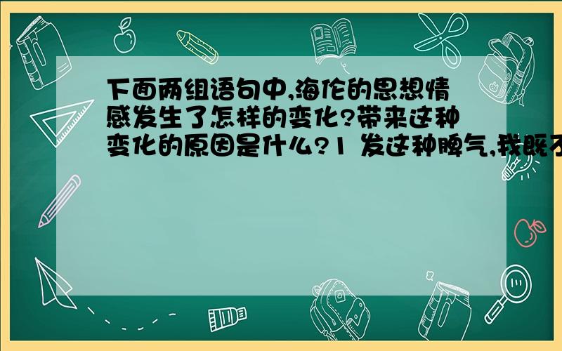 下面两组语句中,海伦的思想情感发生了怎样的变化?带来这种变化的原因是什么?1 发这种脾气,我既不惭愧,也不悔恨,我对洋娃娃并没有爱.2 想起刚才的所作所为,我悔恨莫及,两眼浸满了泪水,