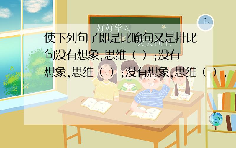 使下列句子即是比喻句又是排比句没有想象,思维（ ）;没有想象,思维（ ）;没有想象,思维（ ）.