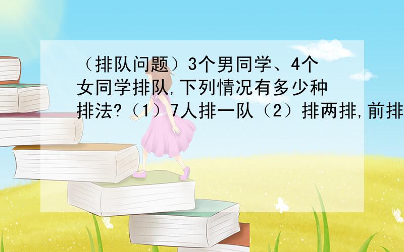 （排队问题）3个男同学、4个女同学排队,下列情况有多少种排法?（1）7人排一队（2）排两排,前排3个,后排4个（3）甲排第一位（4）甲不排1位,也不排7位