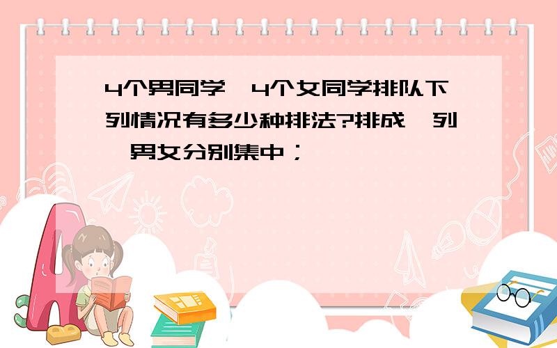 4个男同学、4个女同学排队下列情况有多少种排法?排成一列,男女分别集中；