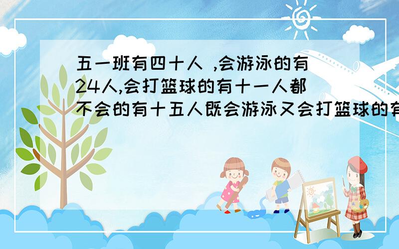 五一班有四十人 ,会游泳的有24人,会打篮球的有十一人都不会的有十五人既会游泳又会打篮球的有多少人?