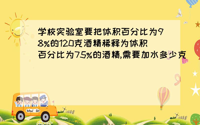 学校实验室要把体积百分比为98%的120克酒精稀释为体积百分比为75%的酒精,需要加水多少克