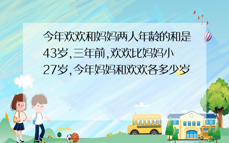 今年欢欢和妈妈两人年龄的和是43岁,三年前,欢欢比妈妈小27岁,今年妈妈和欢欢各多少岁