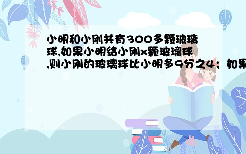 小明和小刚共有300多颗玻璃球,如果小明给小刚x颗玻璃球,则小刚的玻璃球比小明多9分之4；如果小刚给小明x颗玻璃球,则小明的玻璃球比小刚多7分之2,那么x=?