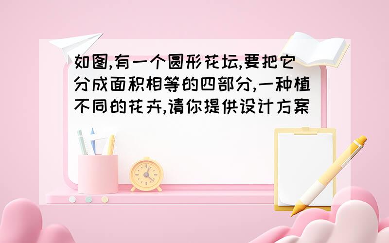 如图,有一个圆形花坛,要把它分成面积相等的四部分,一种植不同的花卉,请你提供设计方案