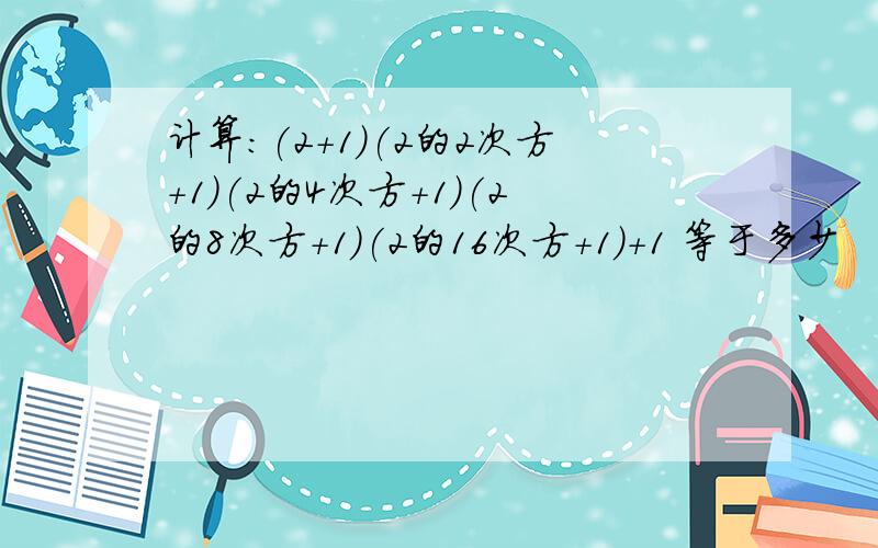 计算:(2+1)(2的2次方+1)(2的4次方+1)(2的8次方+1)(2的16次方+1）+1 等于多少