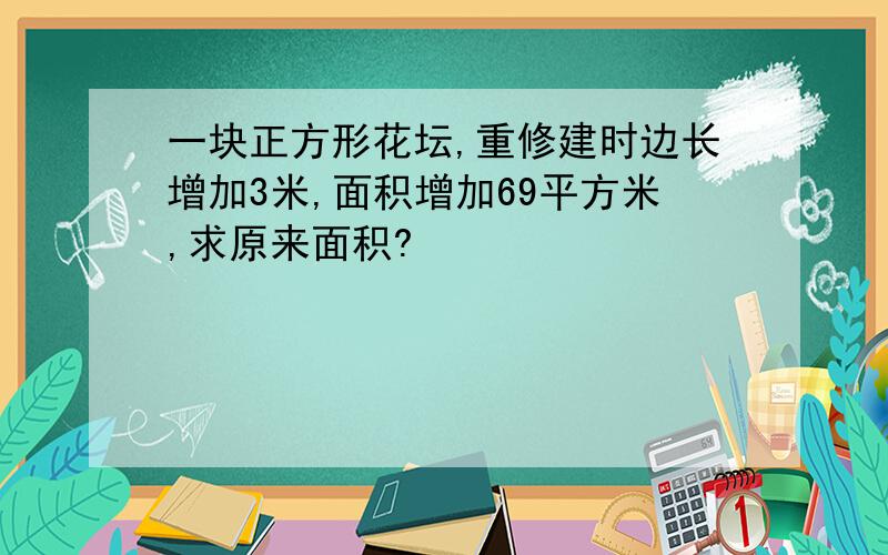 一块正方形花坛,重修建时边长增加3米,面积增加69平方米,求原来面积?