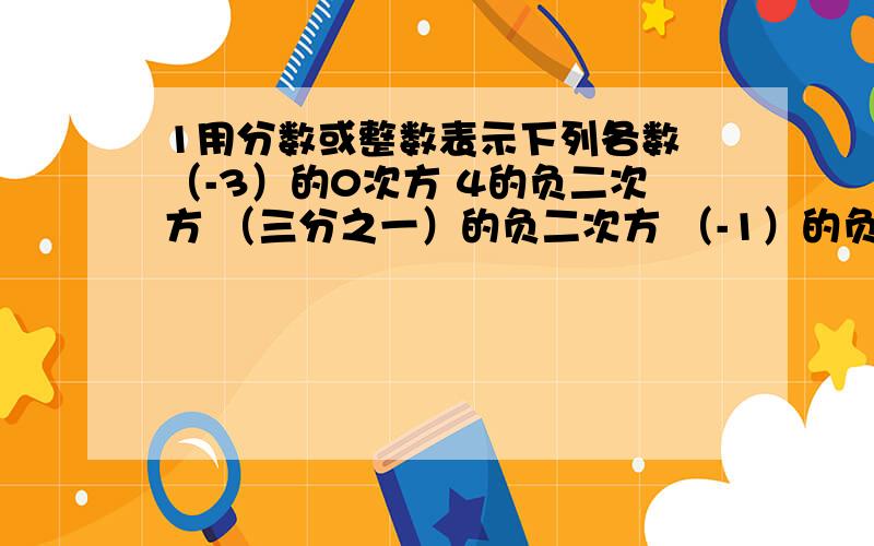 1用分数或整数表示下列各数 （-3）的0次方 4的负二次方 （三分之一）的负二次方 （-1）的负一次方我马上要的,4计算：4的负二次方*4的二次方-2.5*10的负四次方（10分之3）的立方÷（10分之3）