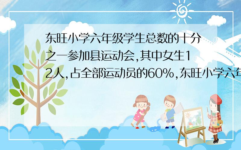 东旺小学六年级学生总数的十分之一参加县运动会,其中女生12人,占全部运动员的60%,东旺小学六年级共有多