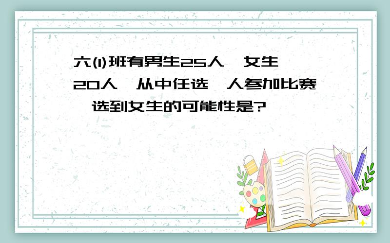 六(1)班有男生25人,女生20人,从中任选一人参加比赛,选到女生的可能性是?