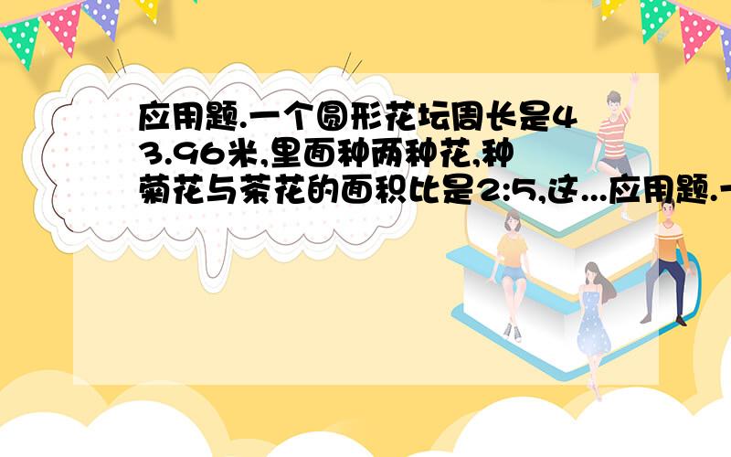 应用题.一个圆形花坛周长是43.96米,里面种两种花,种菊花与茶花的面积比是2:5,这...应用题.一个圆形花坛周长是43.96米,里面种两种花,种菊花与茶花的面积比是2:5,这两种花的种值面积分别是多